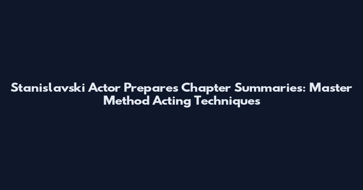 Stanislavski Actor Prepares Chapter Summaries: Master Method Acting Techniques