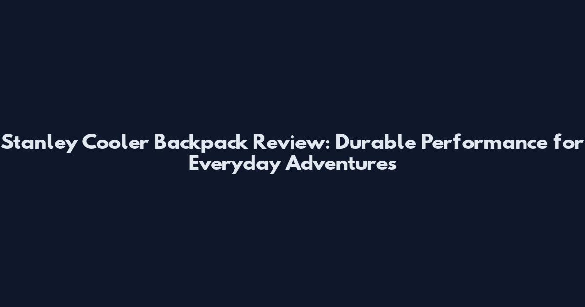 Stanley Cooler Backpack Review: Durable Performance for Everyday Adventures