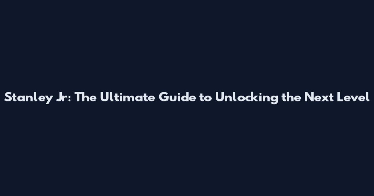 Stanley Jr: The Ultimate Guide to Unlocking the Next Level