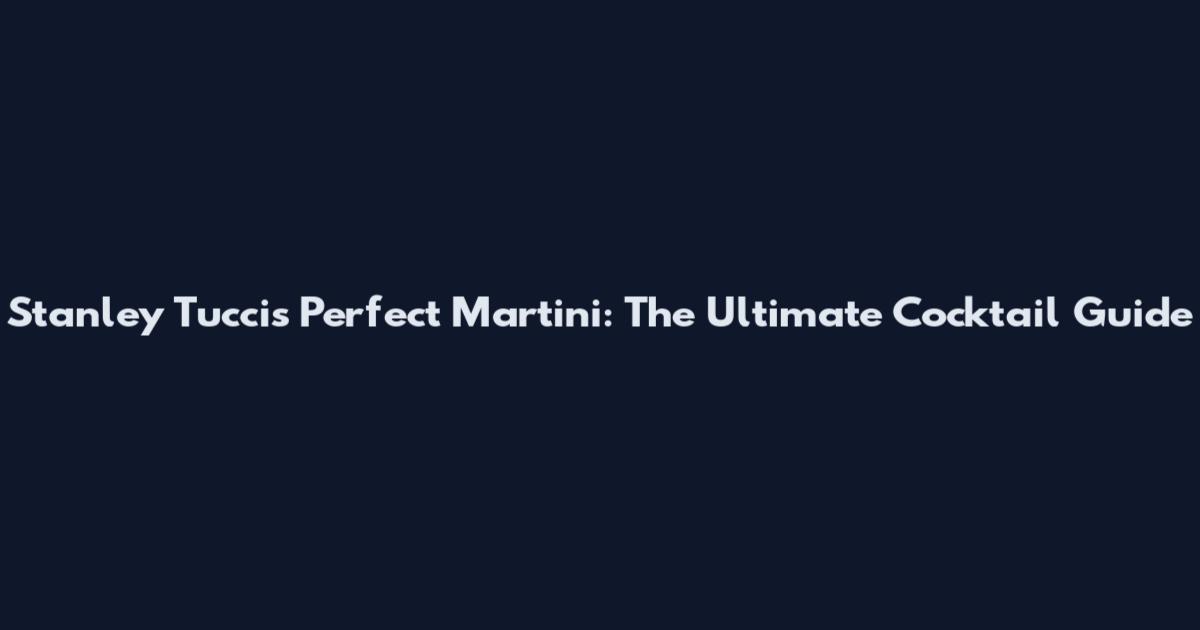 Stanley Tucci's Perfect Martini: The Ultimate Cocktail Guide