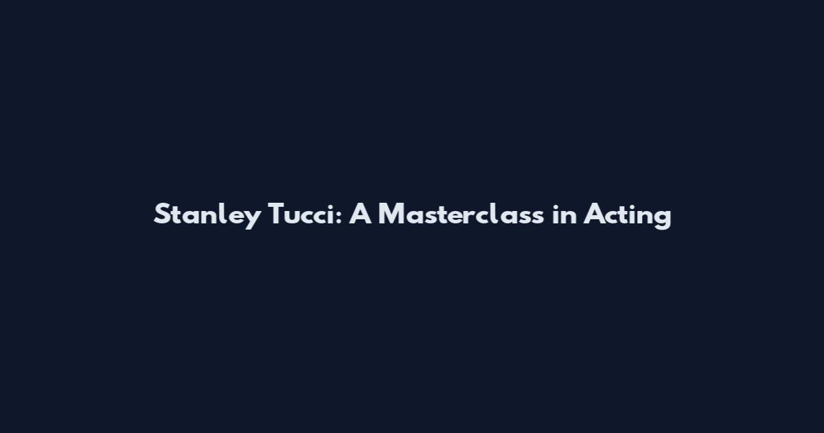 Stanley Tucci: A Masterclass in Acting