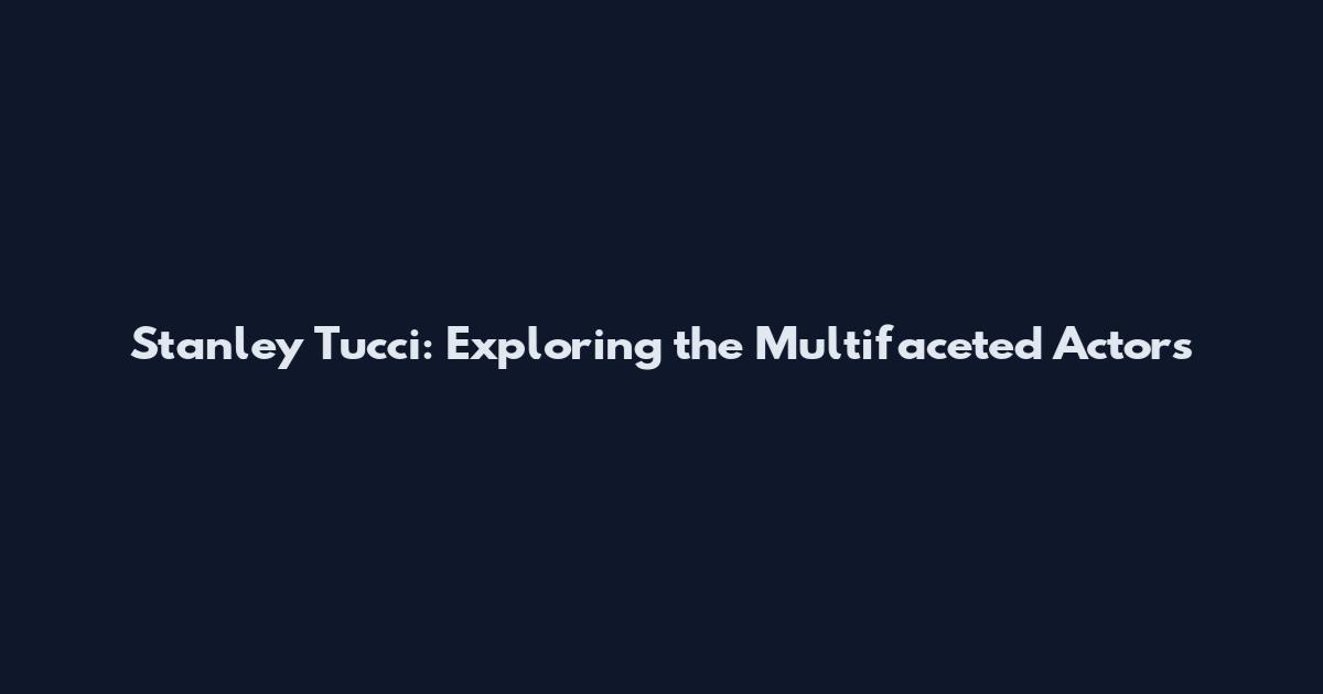 Stanley Tucci: Exploring the Multifaceted Actor's
