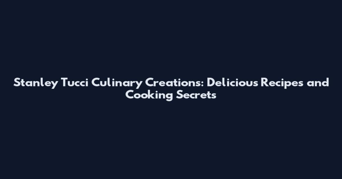 Stanley Tucci Culinary Creations: Delicious Recipes and Cooking Secrets