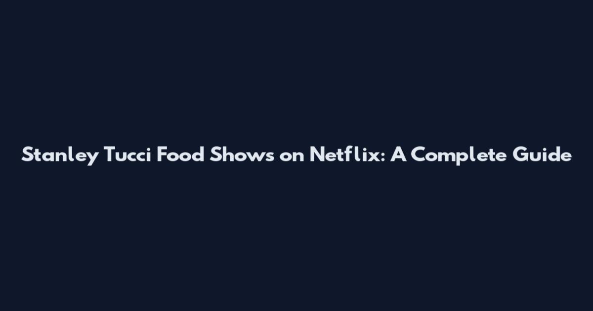 Stanley Tucci Food Shows on Netflix: A Complete Guide