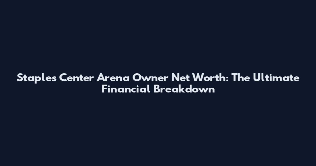 Staples Center Arena Owner Net Worth: The Ultimate Financial Breakdown