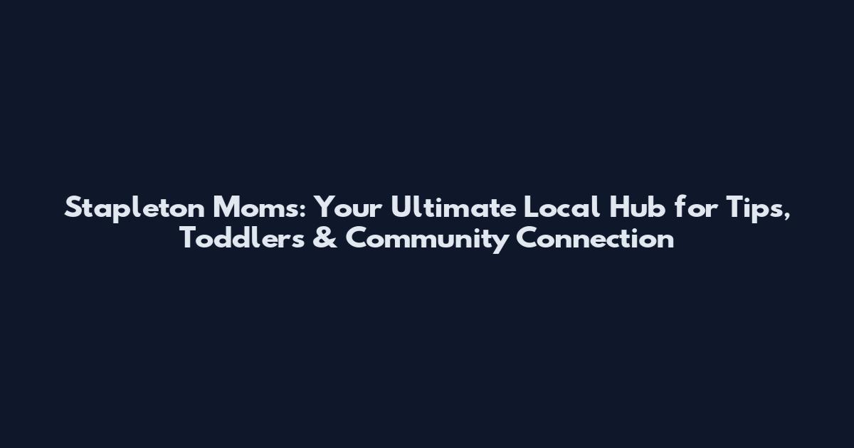 Stapleton Moms: Your Ultimate Local Hub for Tips, Toddlers & Community Connection