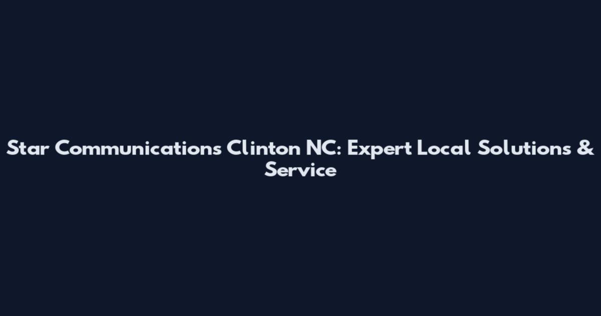Star Communications Clinton NC: Expert Local Solutions & Service