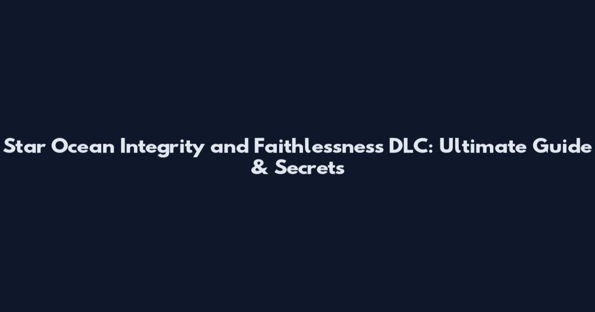 Star Ocean Integrity and Faithlessness DLC: Ultimate Guide & Secrets