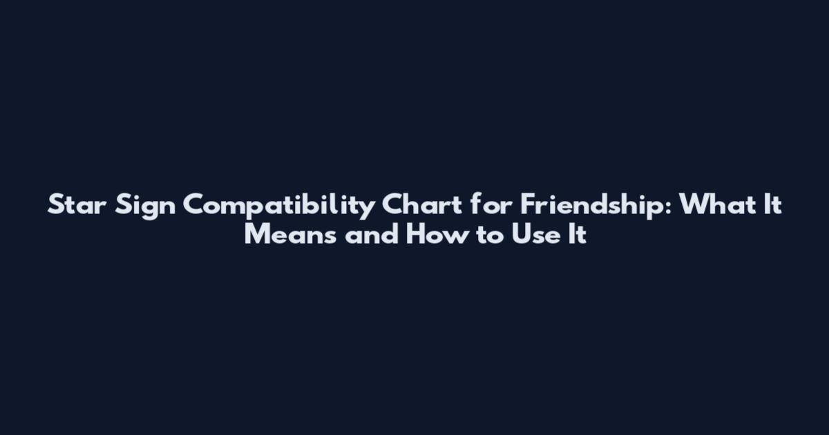 Star Sign Compatibility Chart for Friendship: What It Means and How to Use It