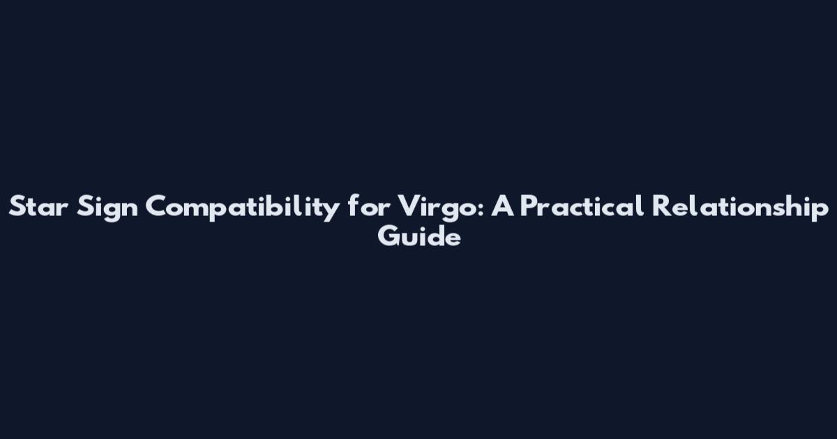 Star Sign Compatibility for Virgo: A Practical Relationship Guide