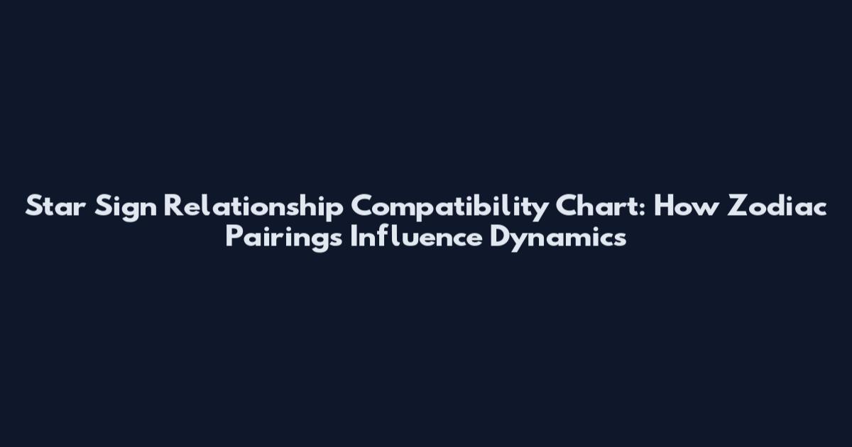 Star Sign Relationship Compatibility Chart: How Zodiac Pairings Influence Dynamics