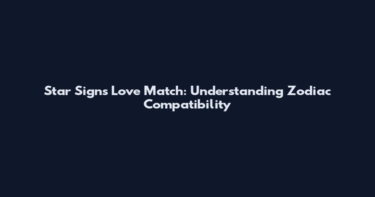 Star Signs Love Match: Understanding Zodiac Compatibility