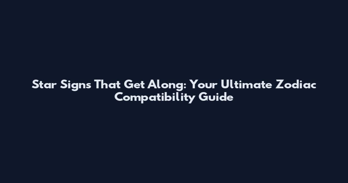 Star Signs That Get Along: Your Ultimate Zodiac Compatibility Guide
