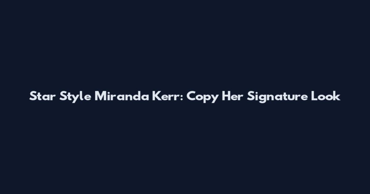 Star Style Miranda Kerr: Copy Her Signature Look