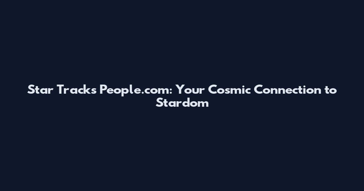 Star Tracks People.com: Your Cosmic Connection to Stardom