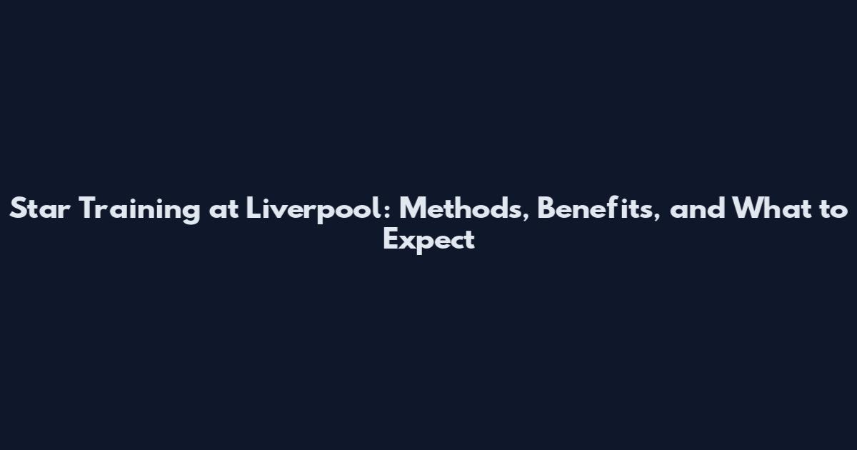 Star Training at Liverpool: Methods, Benefits, and What to Expect