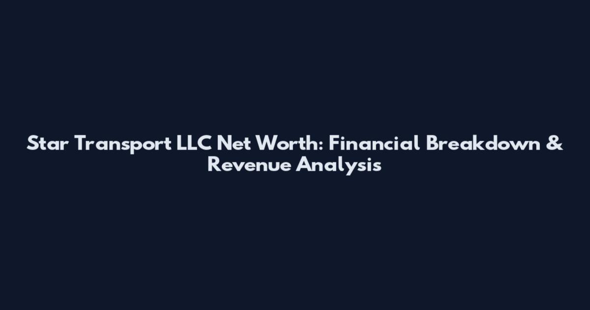 Star Transport LLC Net Worth: Financial Breakdown & Revenue Analysis