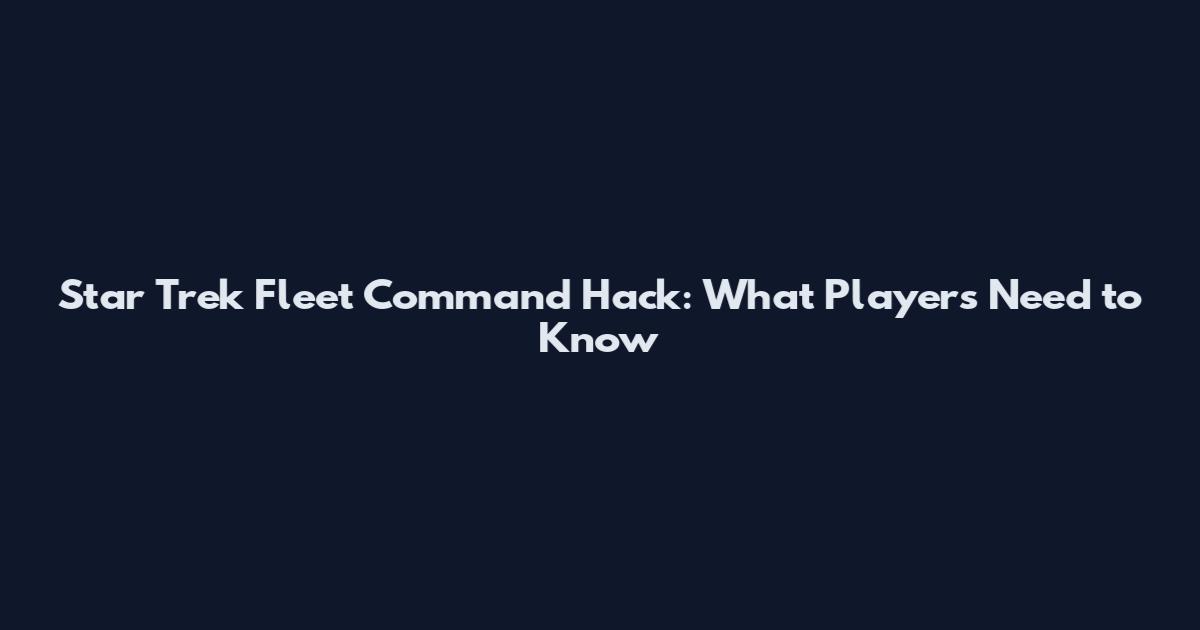 Star Trek Fleet Command Hack: What Players Need to Know