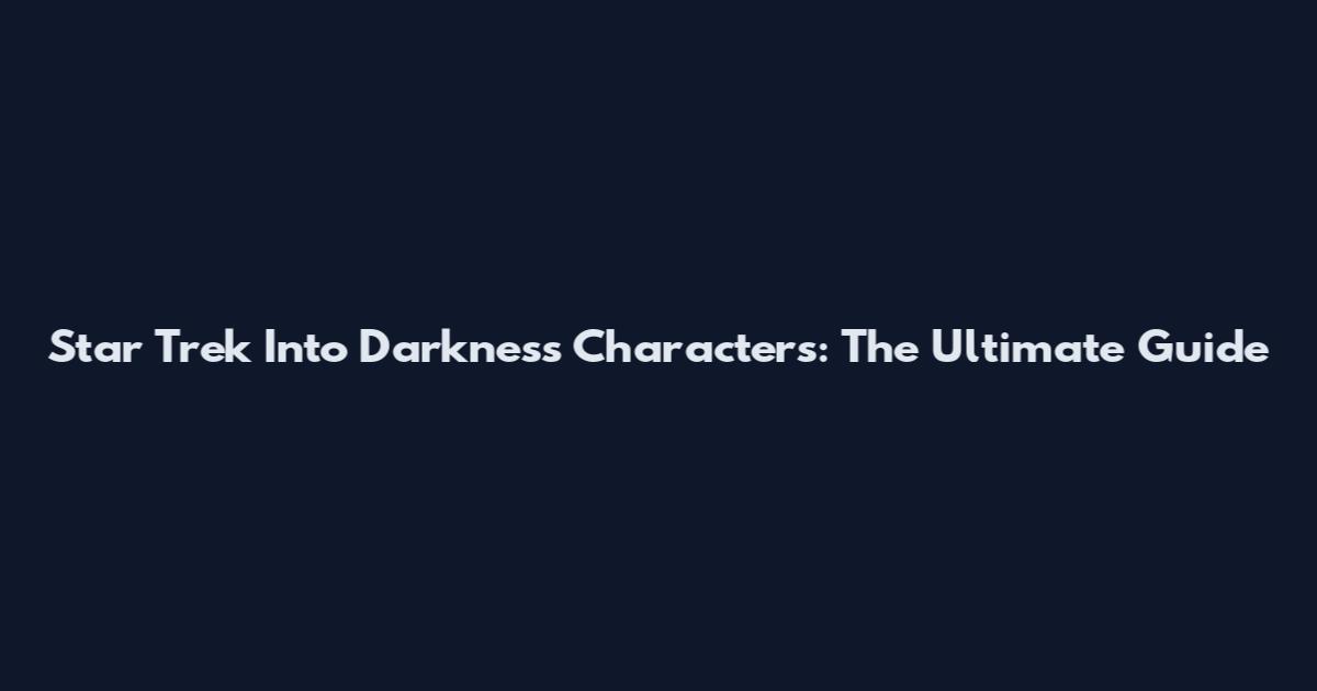 Star Trek Into Darkness Characters: The Ultimate Guide