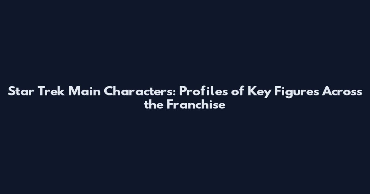 Star Trek Main Characters: Profiles of Key Figures Across the Franchise