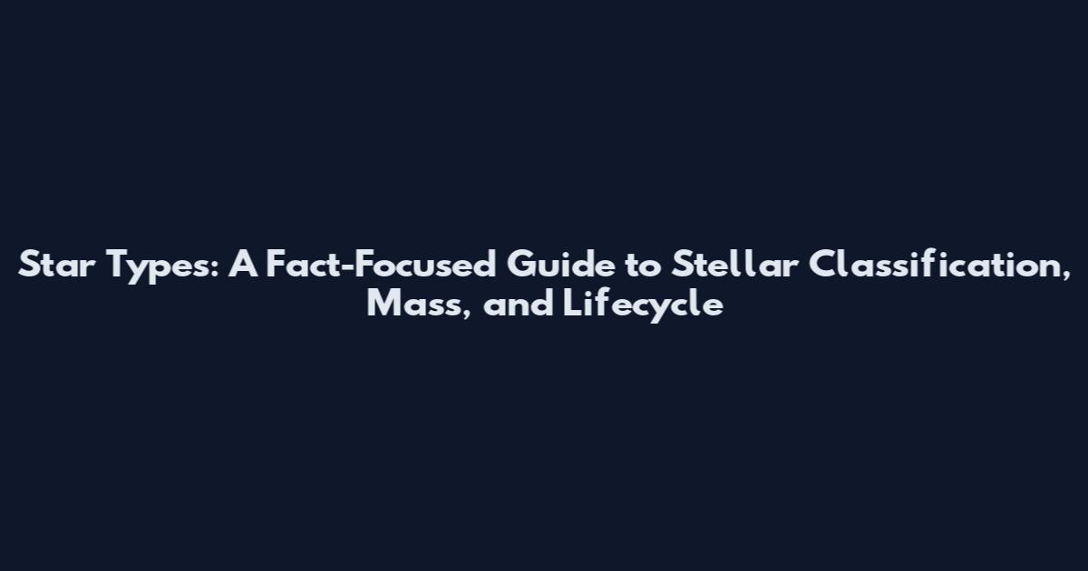 Star Types: A Fact-Focused Guide to Stellar Classification, Mass, and Lifecycle