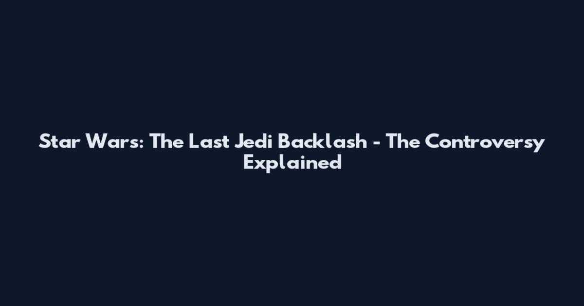 Star Wars: The Last Jedi Backlash - The Controversy Explained