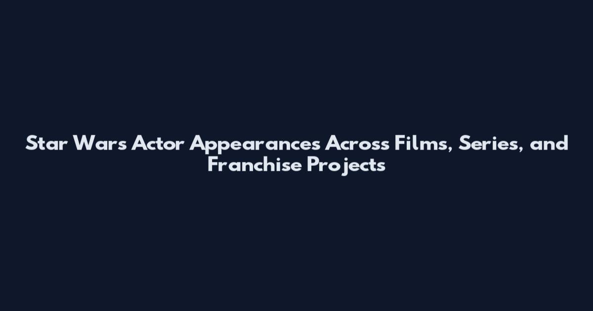 Star Wars Actor Appearances Across Films, Series, and Franchise Projects