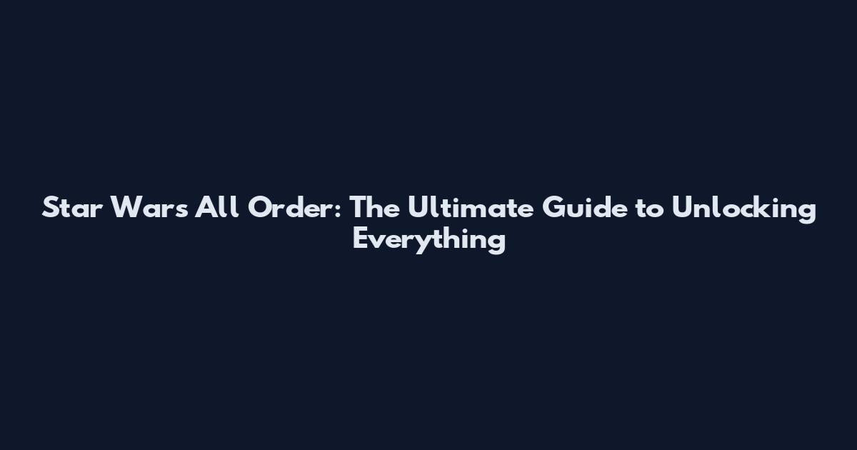 Star Wars All Order: The Ultimate Guide to Unlocking Everything