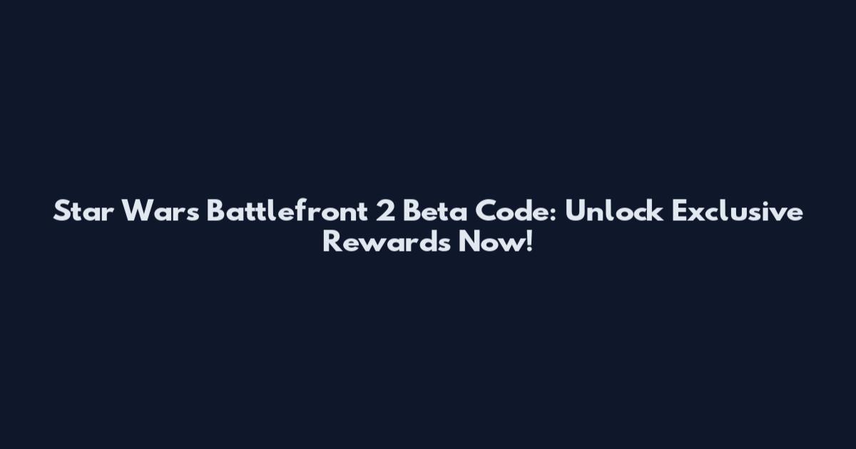 Star Wars Battlefront 2 Beta Code: Unlock Exclusive Rewards Now!