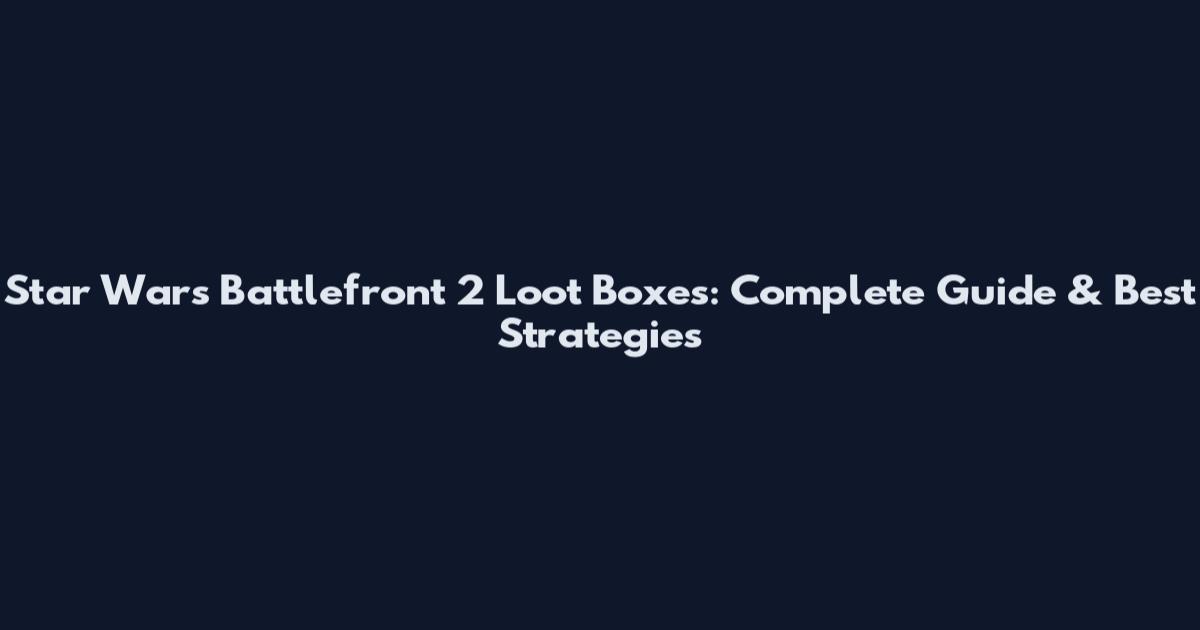 Star Wars Battlefront 2 Loot Boxes: Complete Guide & Best Strategies