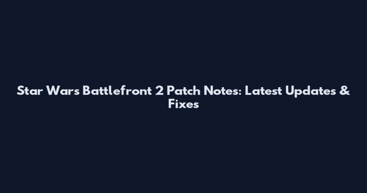 Star Wars Battlefront 2 Patch Notes: Latest Updates & Fixes