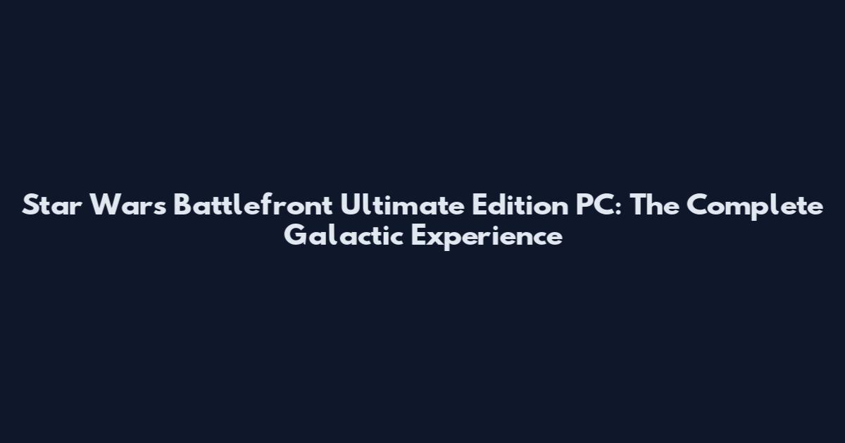 Star Wars Battlefront Ultimate Edition PC: The Complete Galactic Experience