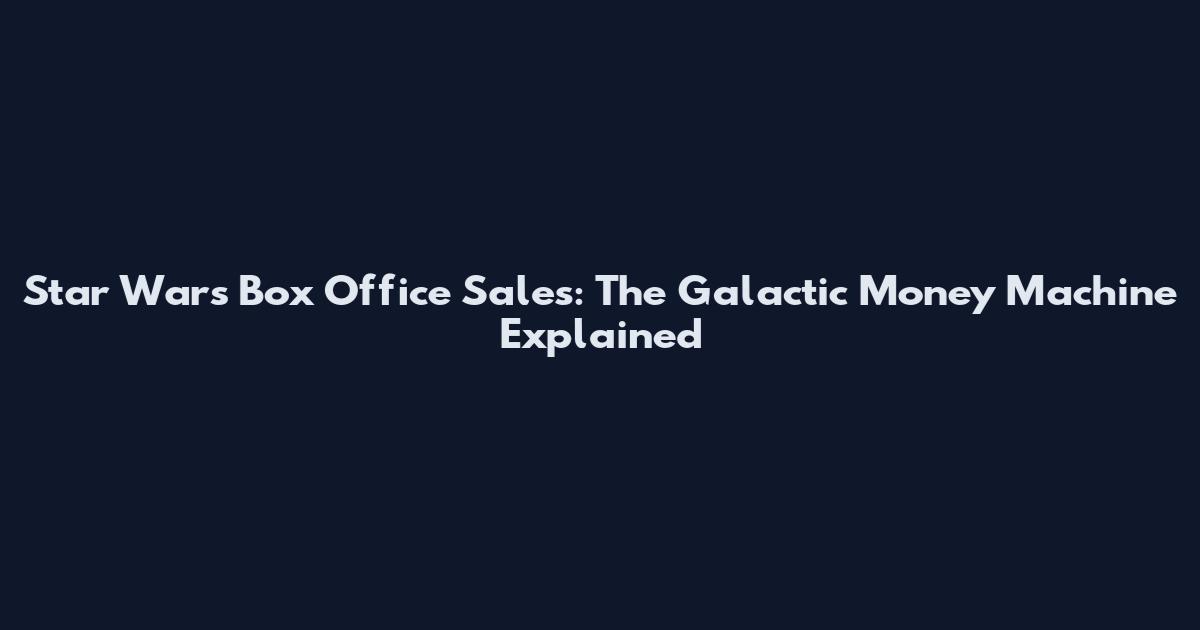 Star Wars Box Office Sales: The Galactic Money Machine Explained