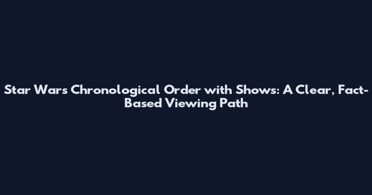 Star Wars Chronological Order with Shows: A Clear, Fact-Based Viewing Path
