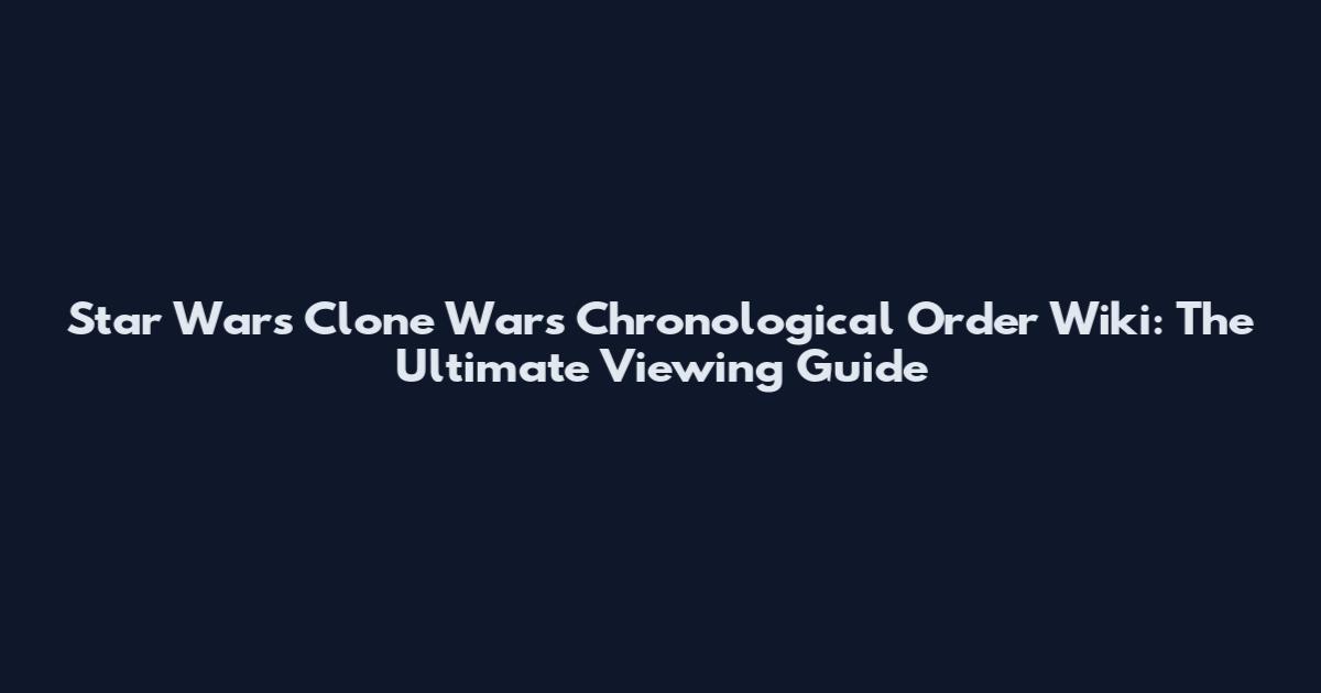 Star Wars Clone Wars Chronological Order Wiki: The Ultimate Viewing Guide