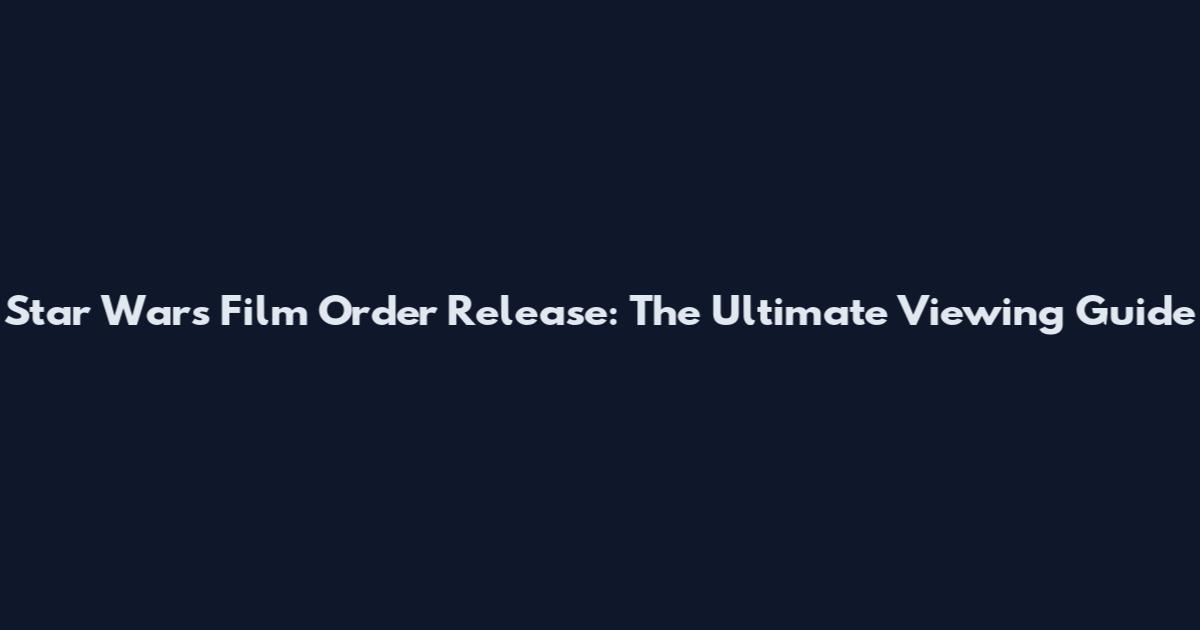Star Wars Film Order Release: The Ultimate Viewing Guide