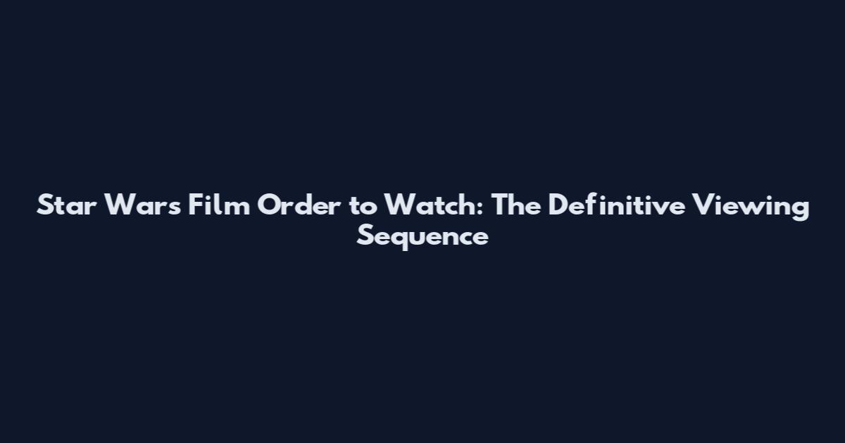 Star Wars Film Order to Watch: The Definitive Viewing Sequence