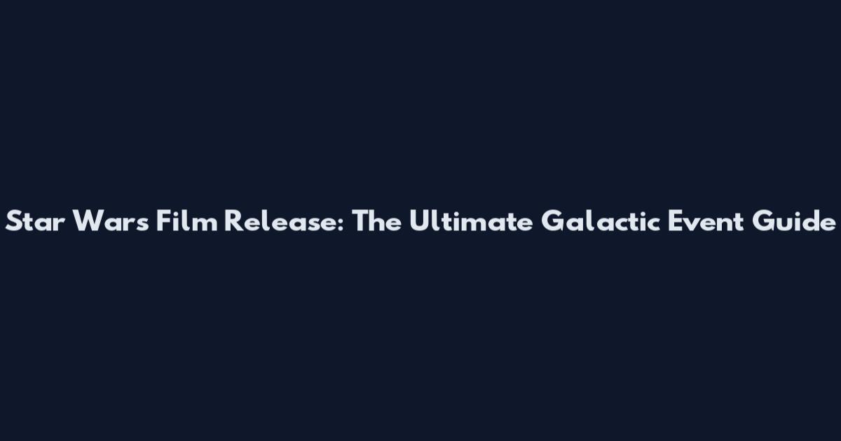 Star Wars Film Release: The Ultimate Galactic Event Guide