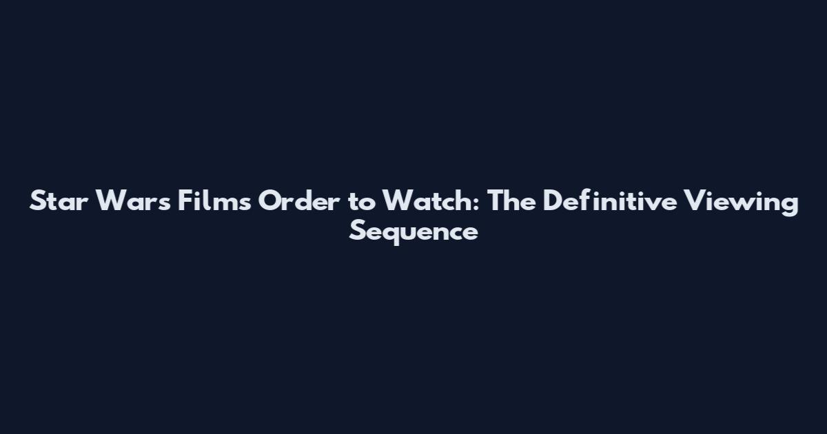 Star Wars Films Order to Watch: The Definitive Viewing Sequence