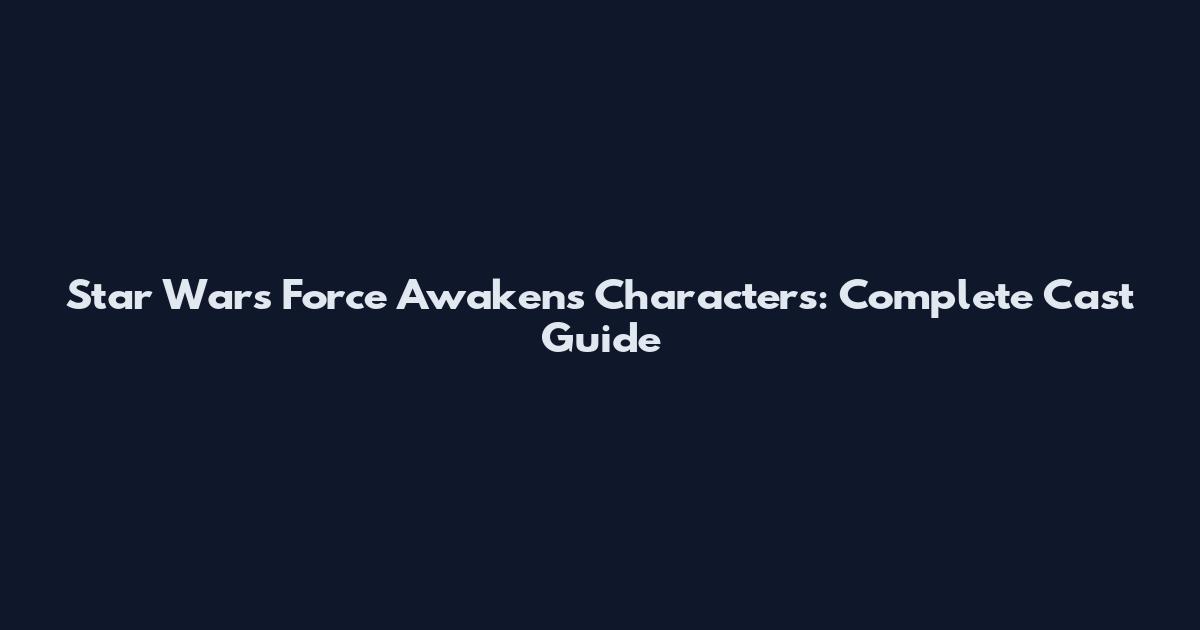 Star Wars Force Awakens Characters: Complete Cast Guide