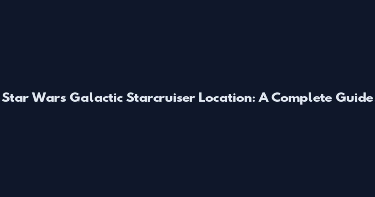Star Wars Galactic Starcruiser Location: A Complete Guide