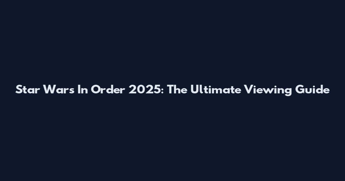 Star Wars In Order 2025: The Ultimate Viewing Guide