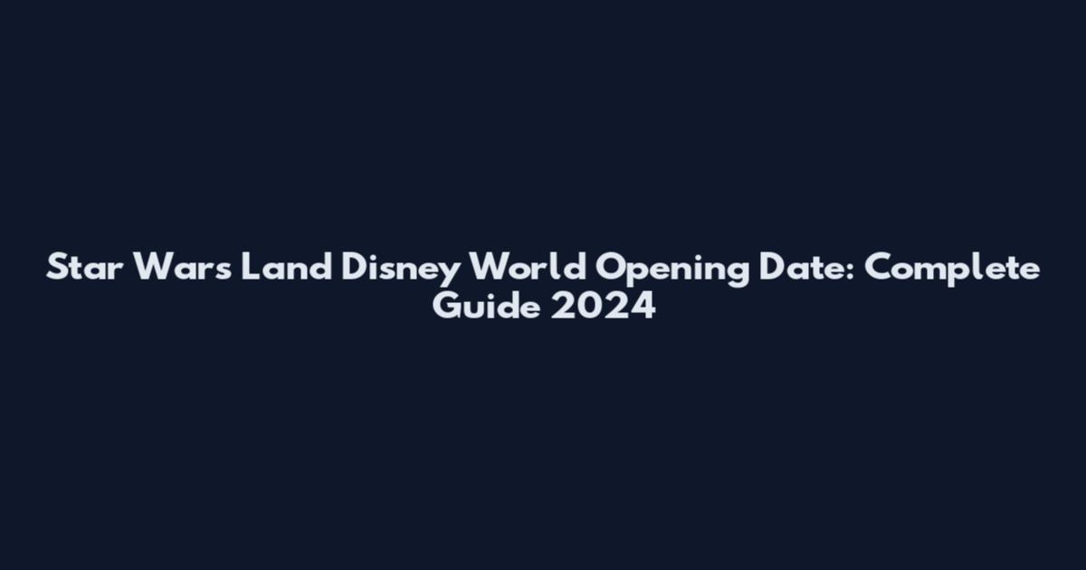 Star Wars Land Disney World Opening Date: Complete Guide 2024