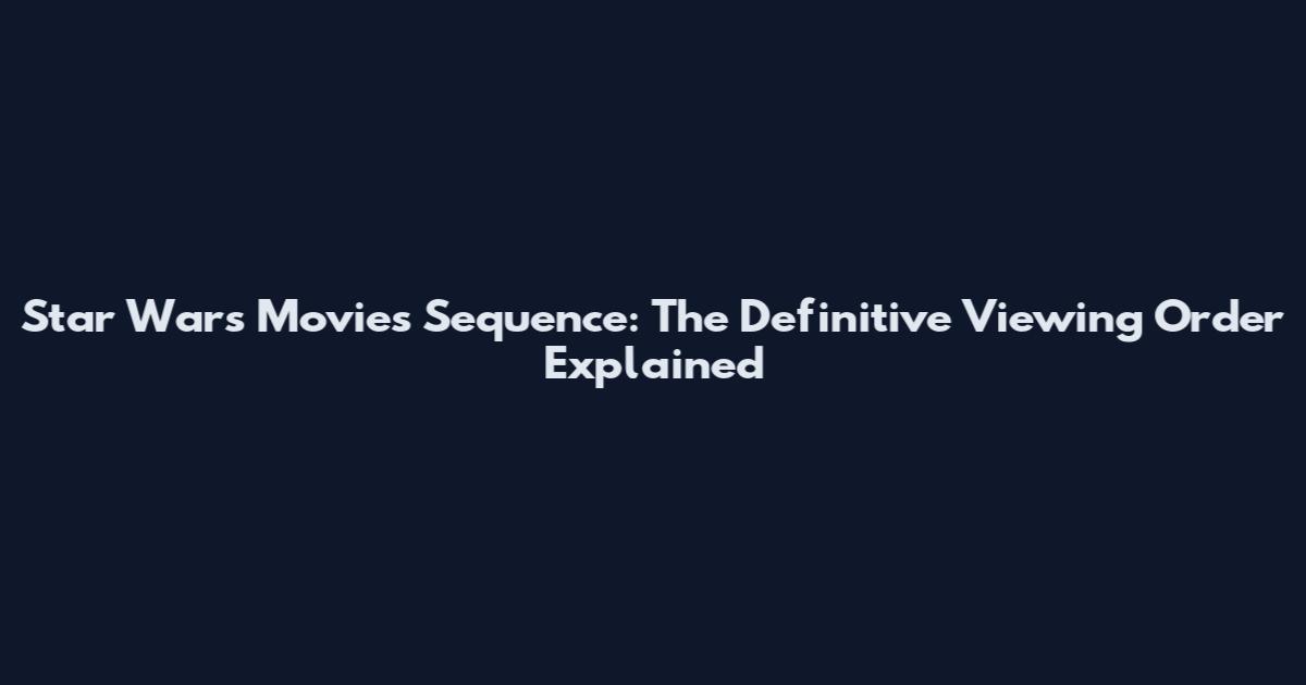 Star Wars Movies Sequence: The Definitive Viewing Order Explained