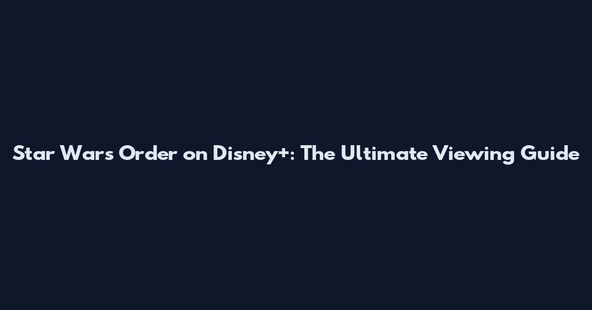 Star Wars Order on Disney+: The Ultimate Viewing Guide
