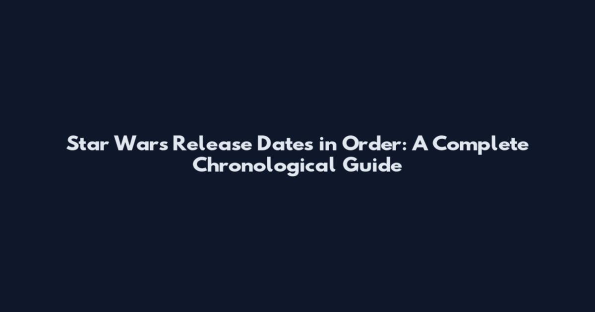 Star Wars Release Dates in Order: A Complete Chronological Guide