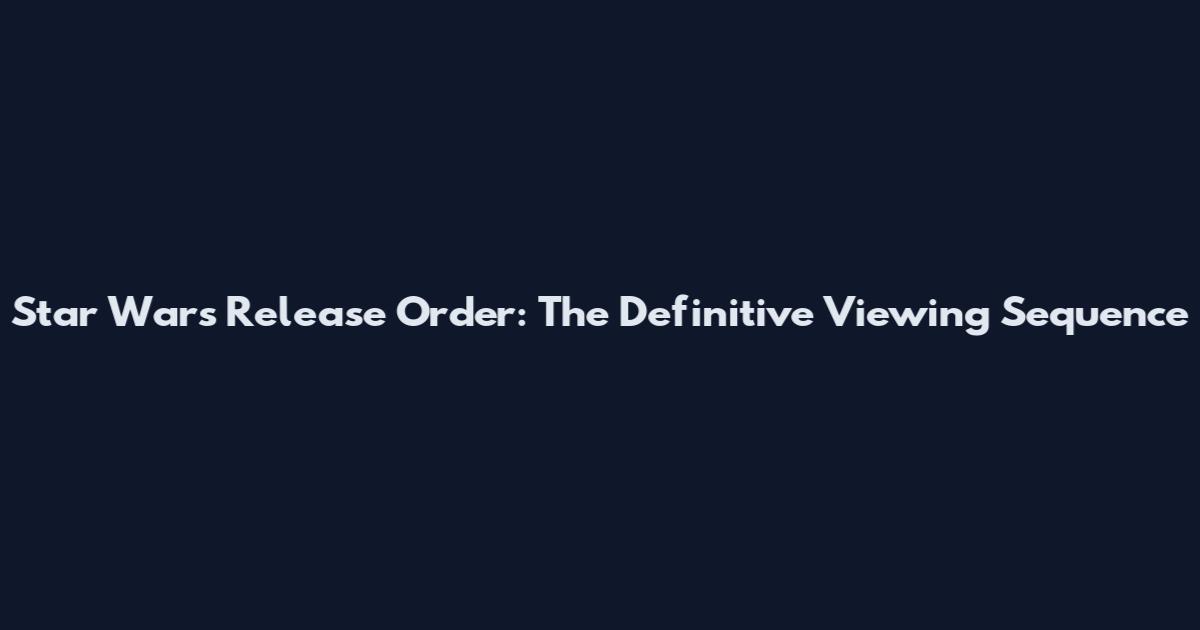 Star Wars Release Order: The Definitive Viewing Sequence