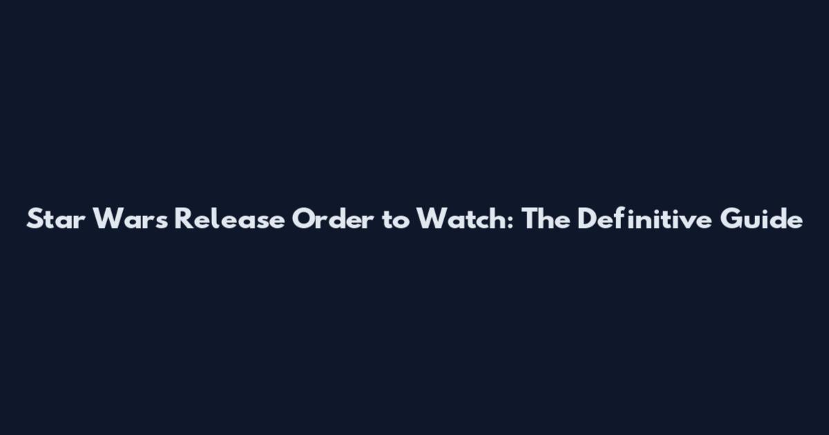 Star Wars Release Order to Watch: The Definitive Guide