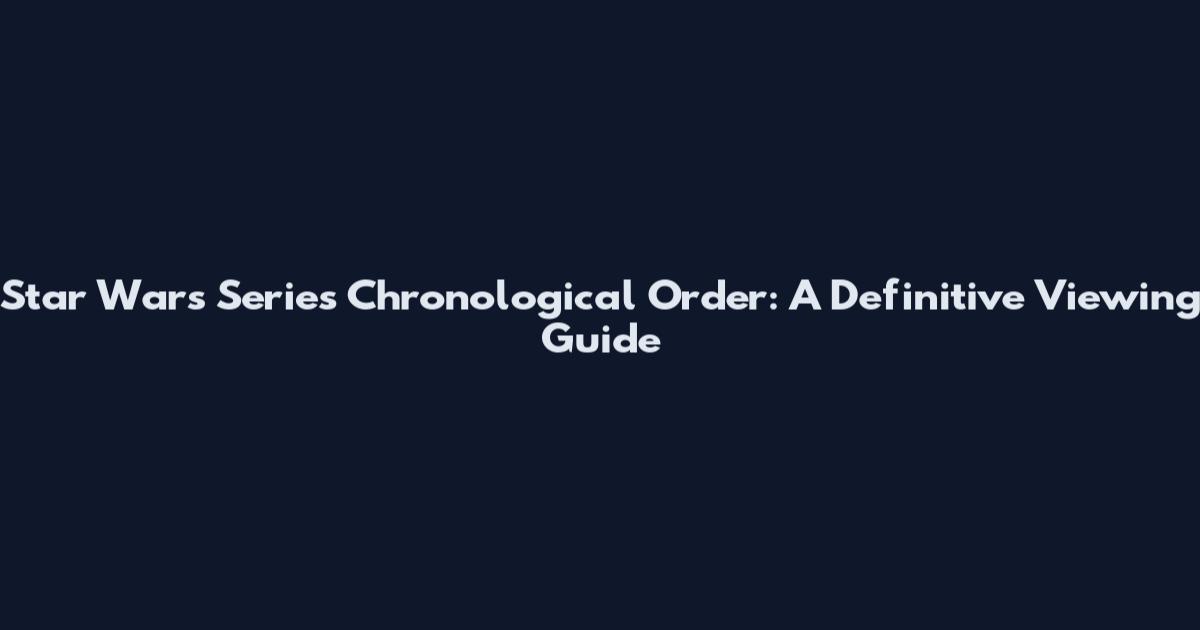 Star Wars Series Chronological Order: A Definitive Viewing Guide