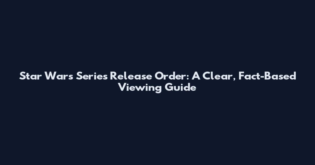 Star Wars Series Release Order: A Clear, Fact-Based Viewing Guide